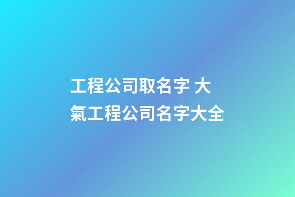 工程公司取名字 大氣工程公司名字大全-第1張-公司起名-玄機派